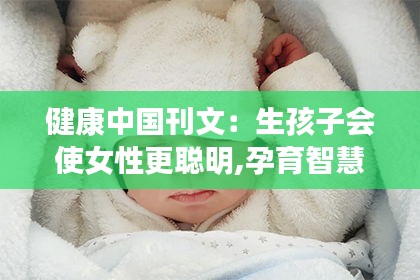 生孩子对女性智力的影响，孕育智慧，生命的跃动——女性因生育变得更聪明标题建议，生育助力女性智慧增长，生命的跃动与智慧的孕育之路。