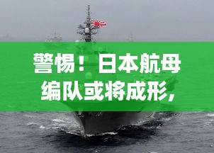 警惕！日本航母编队或将成形，多维度视角下的审视与警示