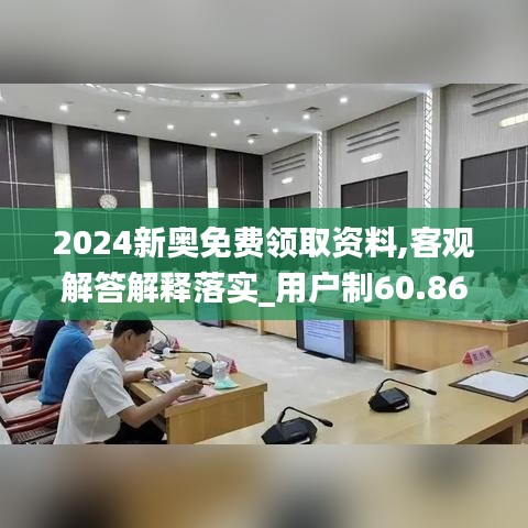 2024新奥免费领取资料,客观解答解释落实_用户制60.869