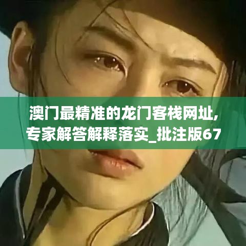 澳门最精准的龙门客栈网址,专家解答解释落实_批注版67.163