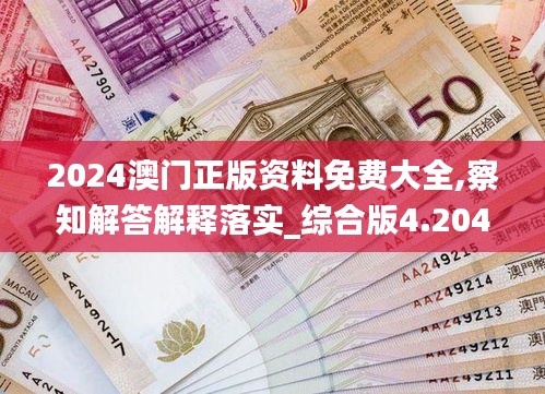 2024澳门正版资料免费大全,察知解答解释落实_综合版4.204