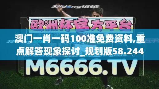 澳门一肖一码100准免费资料,重点解答现象探讨_规划版58.244