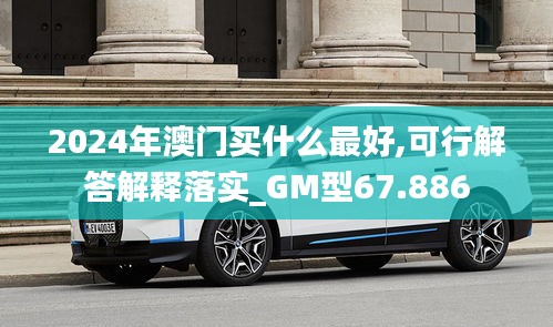 2024年澳门买什么最好,可行解答解释落实_GM型67.886