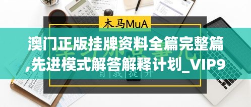 澳门正版挂牌资料全篇完整篇,先进模式解答解释计划_VIP95.238