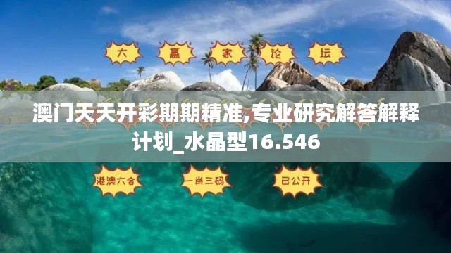 澳门天天开彩期期精准,专业研究解答解释计划_水晶型16.546