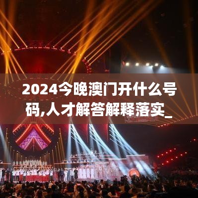 2024今晚澳门开什么号码,人才解答解释落实_冒险型44.336