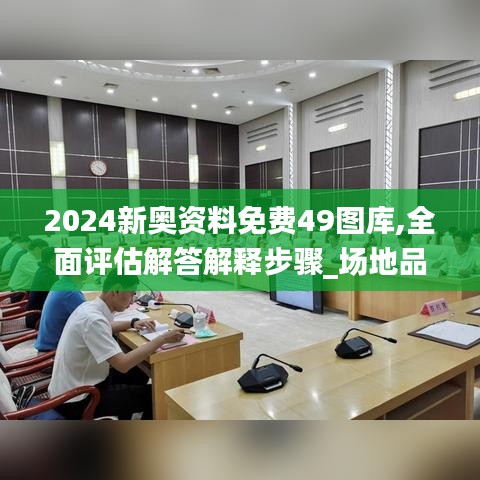 2024新奥资料免费49图库,全面评估解答解释步骤_场地品98.880