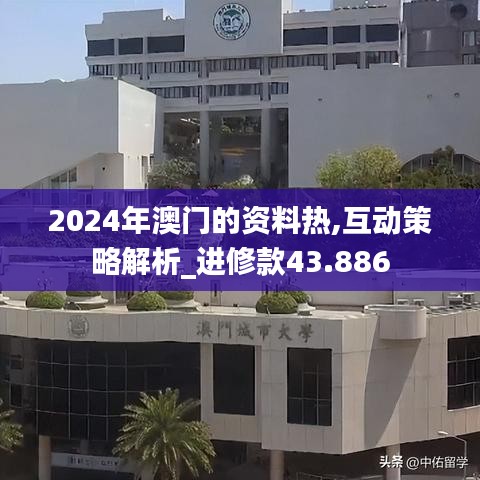 2024年澳门的资料热,互动策略解析_进修款43.886