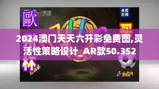 2024澳门天天六开彩免费图,灵活性策略设计_AR款50.352