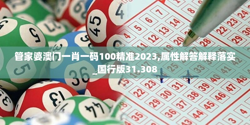 管家婆澳门一肖一码100精准2023,属性解答解释落实_国行版31.308