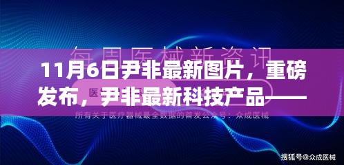 尹非最新科技产品重磅发布，前沿图片体验与最新图片展示